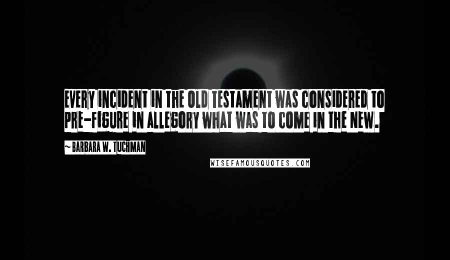 Barbara W. Tuchman Quotes: Every incident in the Old Testament was considered to pre-figure in allegory what was to come in the New.