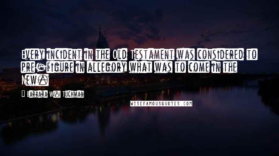 Barbara W. Tuchman Quotes: Every incident in the Old Testament was considered to pre-figure in allegory what was to come in the New.
