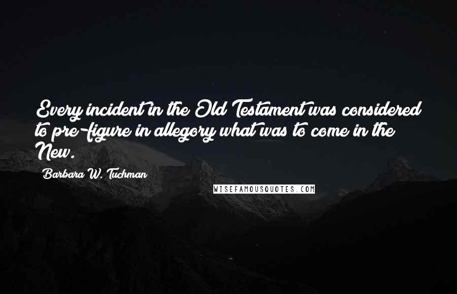 Barbara W. Tuchman Quotes: Every incident in the Old Testament was considered to pre-figure in allegory what was to come in the New.