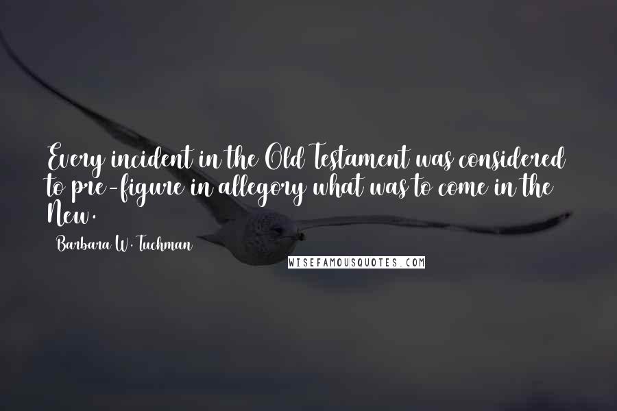 Barbara W. Tuchman Quotes: Every incident in the Old Testament was considered to pre-figure in allegory what was to come in the New.