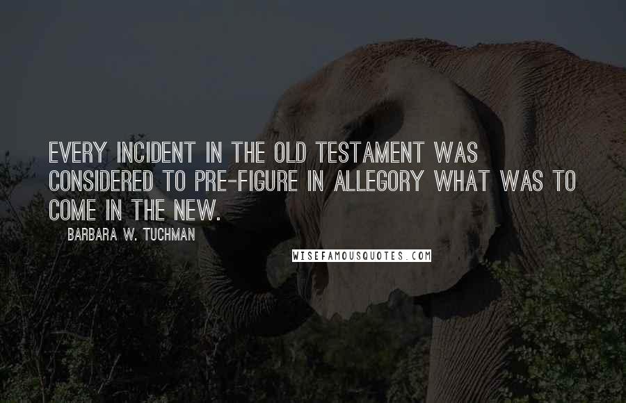 Barbara W. Tuchman Quotes: Every incident in the Old Testament was considered to pre-figure in allegory what was to come in the New.