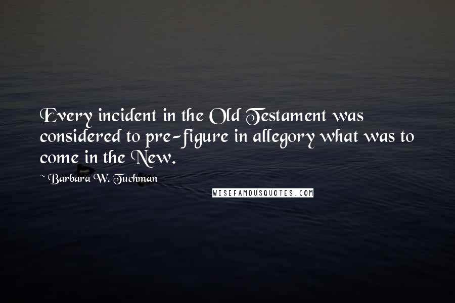 Barbara W. Tuchman Quotes: Every incident in the Old Testament was considered to pre-figure in allegory what was to come in the New.