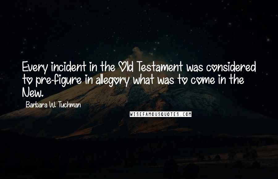 Barbara W. Tuchman Quotes: Every incident in the Old Testament was considered to pre-figure in allegory what was to come in the New.