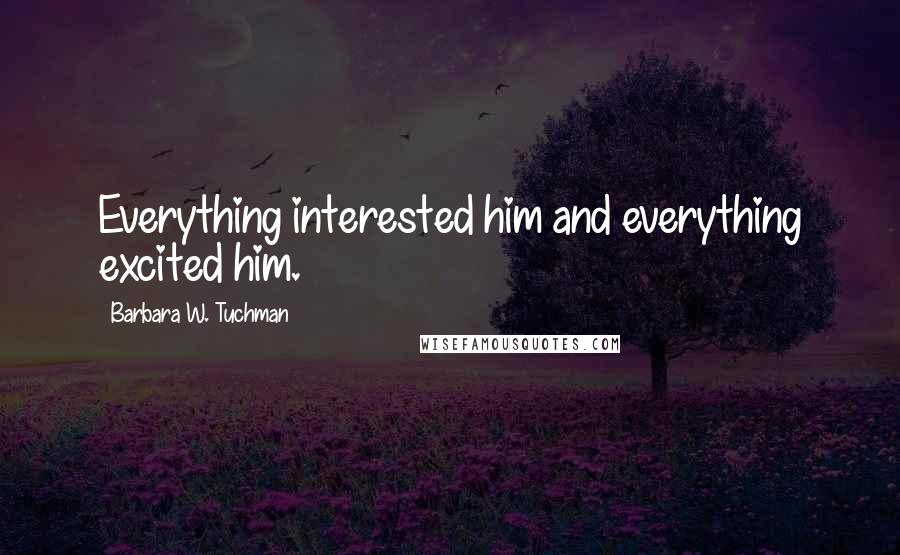 Barbara W. Tuchman Quotes: Everything interested him and everything excited him.