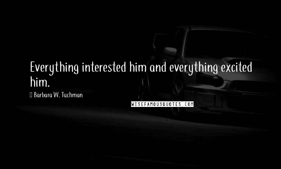 Barbara W. Tuchman Quotes: Everything interested him and everything excited him.
