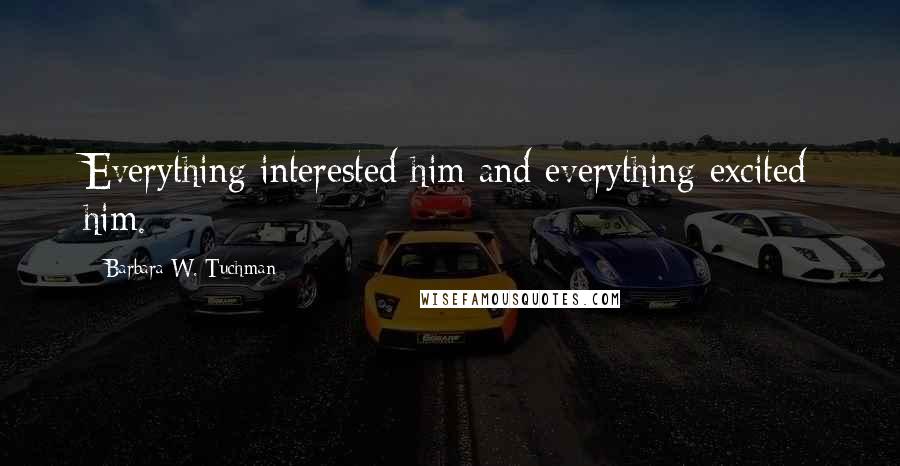 Barbara W. Tuchman Quotes: Everything interested him and everything excited him.