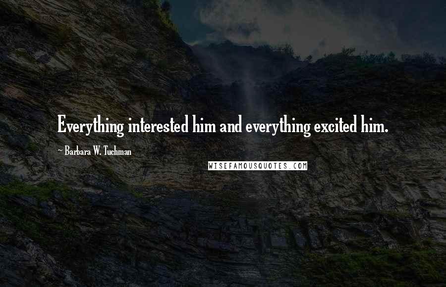 Barbara W. Tuchman Quotes: Everything interested him and everything excited him.