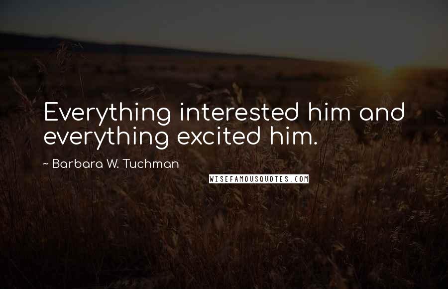 Barbara W. Tuchman Quotes: Everything interested him and everything excited him.