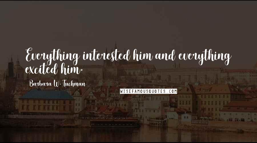 Barbara W. Tuchman Quotes: Everything interested him and everything excited him.