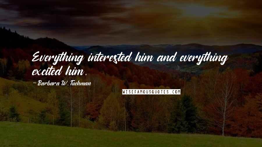 Barbara W. Tuchman Quotes: Everything interested him and everything excited him.