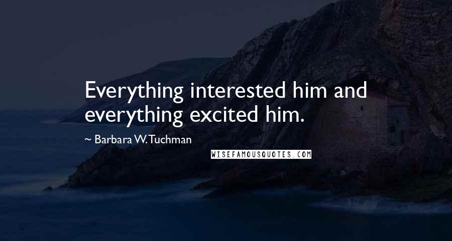 Barbara W. Tuchman Quotes: Everything interested him and everything excited him.
