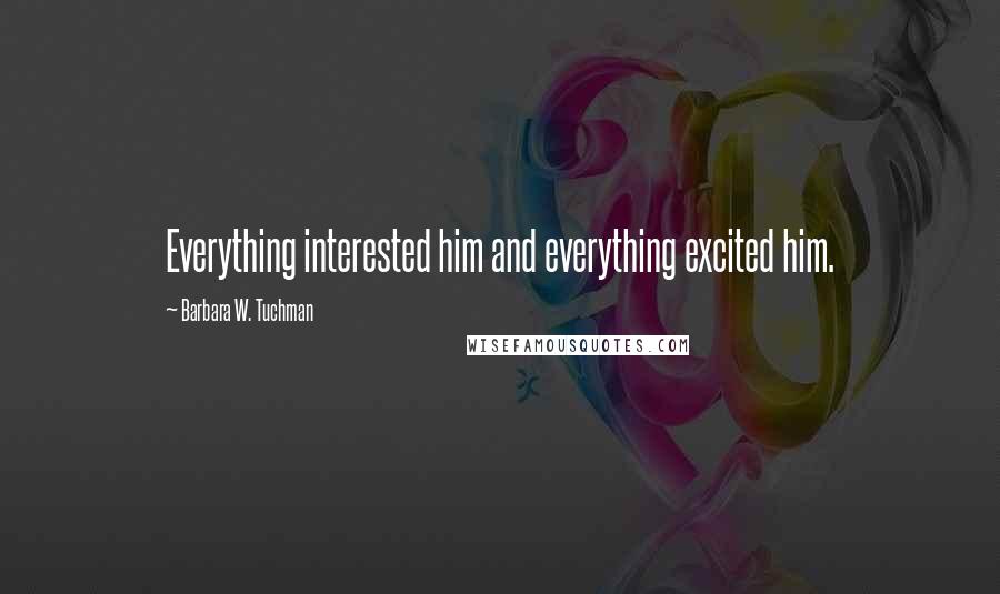 Barbara W. Tuchman Quotes: Everything interested him and everything excited him.
