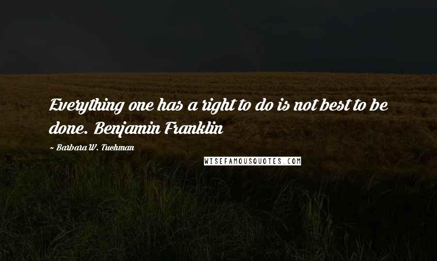 Barbara W. Tuchman Quotes: Everything one has a right to do is not best to be done. Benjamin Franklin