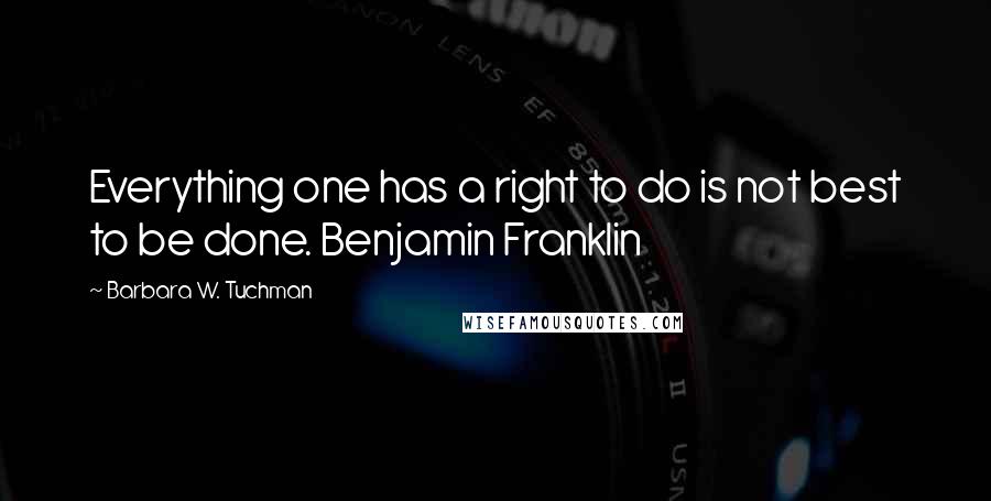 Barbara W. Tuchman Quotes: Everything one has a right to do is not best to be done. Benjamin Franklin