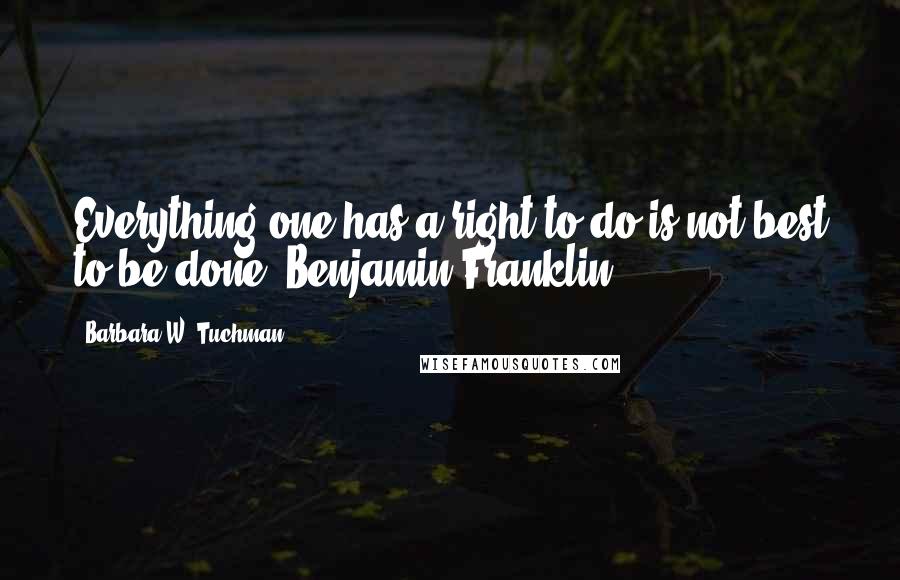 Barbara W. Tuchman Quotes: Everything one has a right to do is not best to be done. Benjamin Franklin