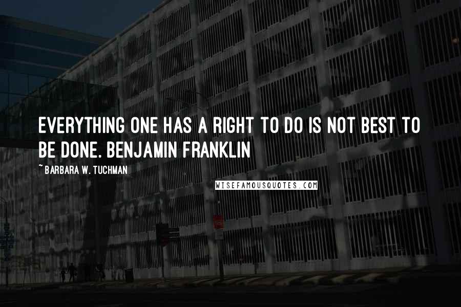 Barbara W. Tuchman Quotes: Everything one has a right to do is not best to be done. Benjamin Franklin