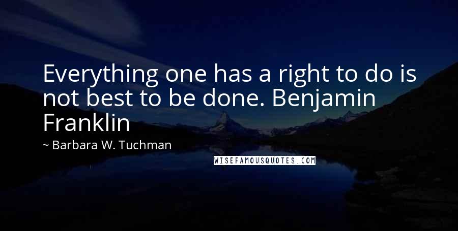 Barbara W. Tuchman Quotes: Everything one has a right to do is not best to be done. Benjamin Franklin