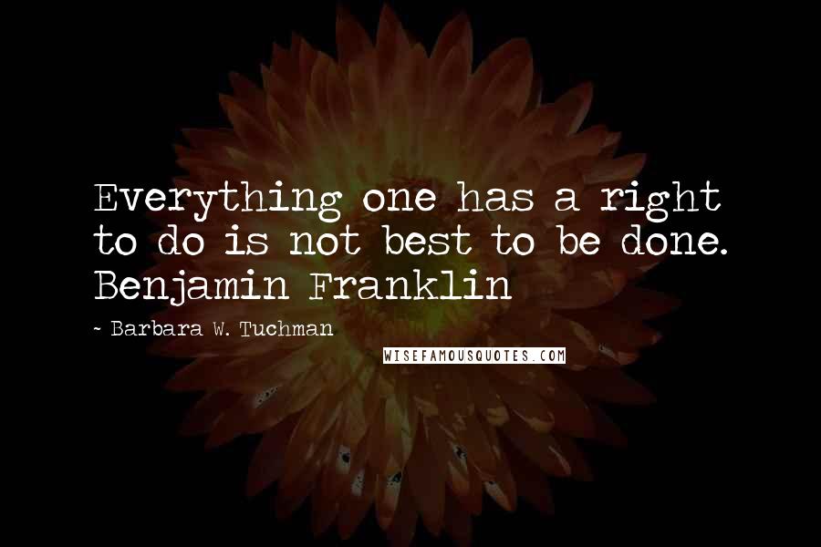 Barbara W. Tuchman Quotes: Everything one has a right to do is not best to be done. Benjamin Franklin