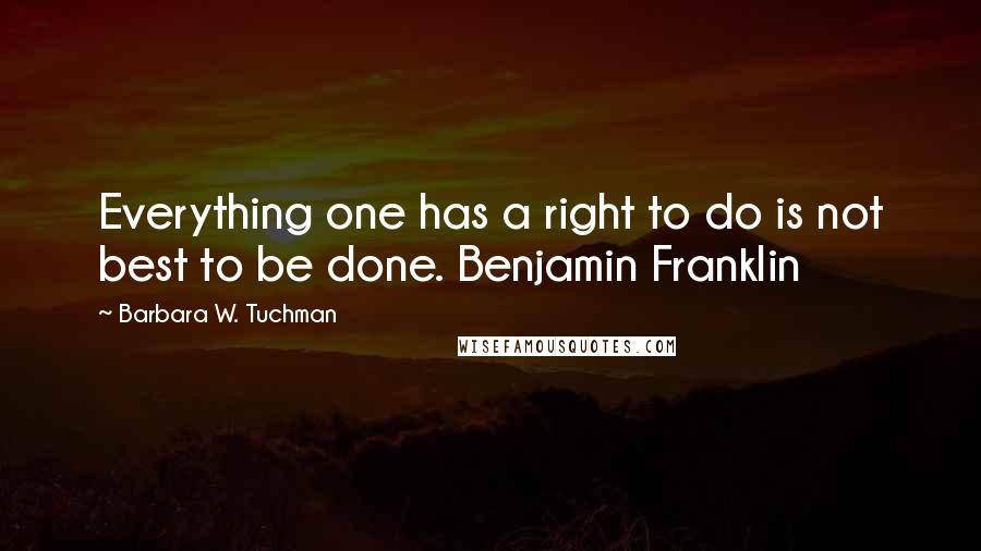 Barbara W. Tuchman Quotes: Everything one has a right to do is not best to be done. Benjamin Franklin