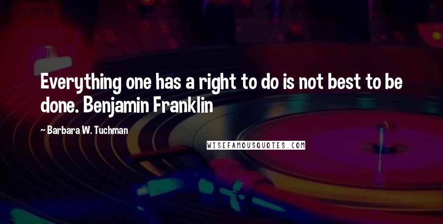 Barbara W. Tuchman Quotes: Everything one has a right to do is not best to be done. Benjamin Franklin