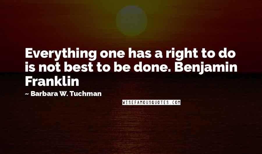 Barbara W. Tuchman Quotes: Everything one has a right to do is not best to be done. Benjamin Franklin