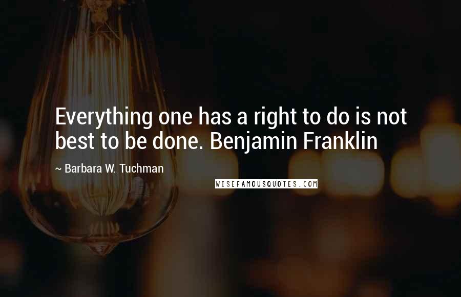 Barbara W. Tuchman Quotes: Everything one has a right to do is not best to be done. Benjamin Franklin