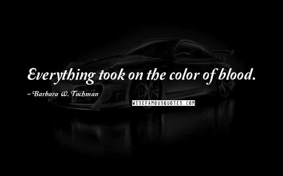 Barbara W. Tuchman Quotes: Everything took on the color of blood.