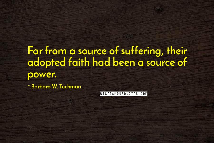 Barbara W. Tuchman Quotes: Far from a source of suffering, their adopted faith had been a source of power.
