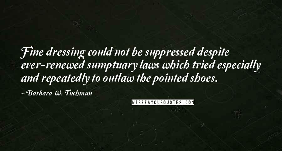 Barbara W. Tuchman Quotes: Fine dressing could not be suppressed despite ever-renewed sumptuary laws which tried especially and repeatedly to outlaw the pointed shoes.