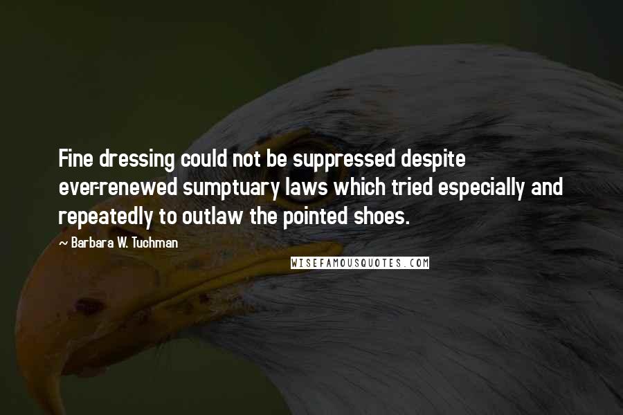 Barbara W. Tuchman Quotes: Fine dressing could not be suppressed despite ever-renewed sumptuary laws which tried especially and repeatedly to outlaw the pointed shoes.