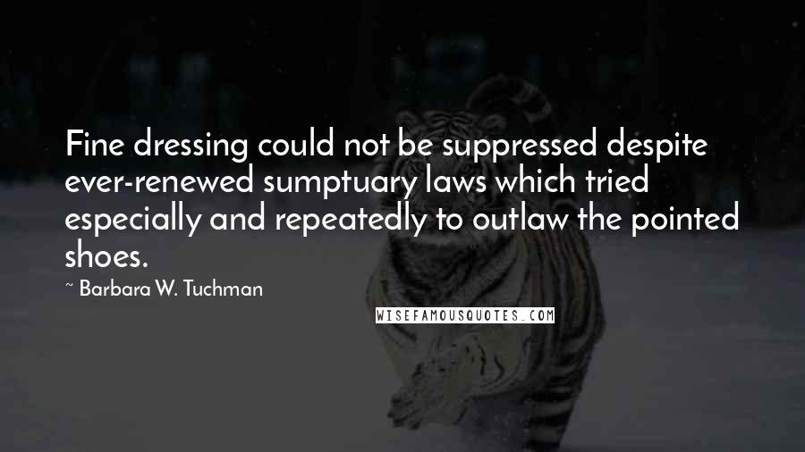 Barbara W. Tuchman Quotes: Fine dressing could not be suppressed despite ever-renewed sumptuary laws which tried especially and repeatedly to outlaw the pointed shoes.