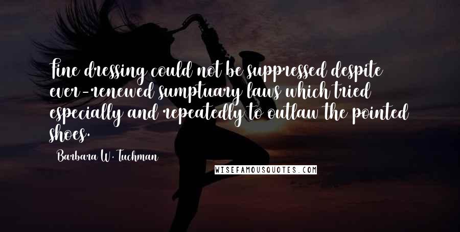 Barbara W. Tuchman Quotes: Fine dressing could not be suppressed despite ever-renewed sumptuary laws which tried especially and repeatedly to outlaw the pointed shoes.