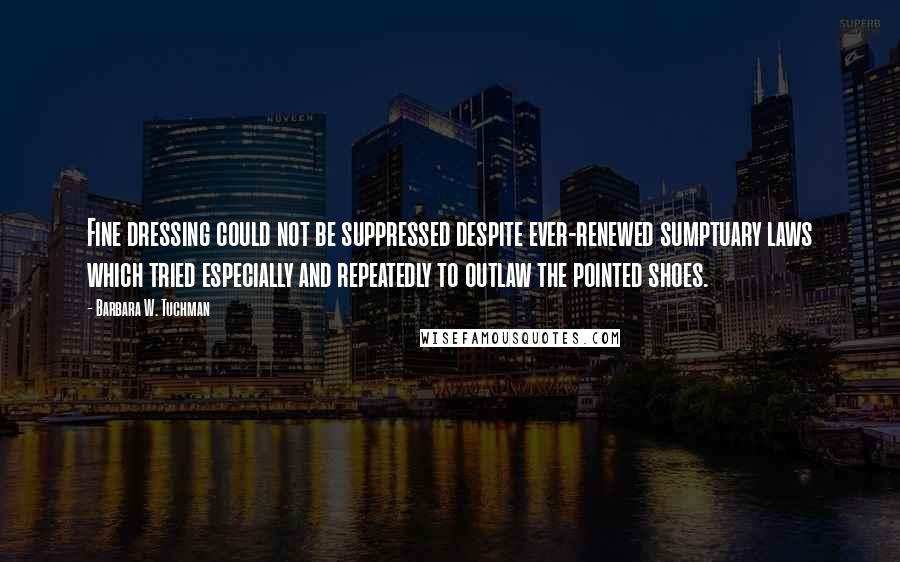 Barbara W. Tuchman Quotes: Fine dressing could not be suppressed despite ever-renewed sumptuary laws which tried especially and repeatedly to outlaw the pointed shoes.