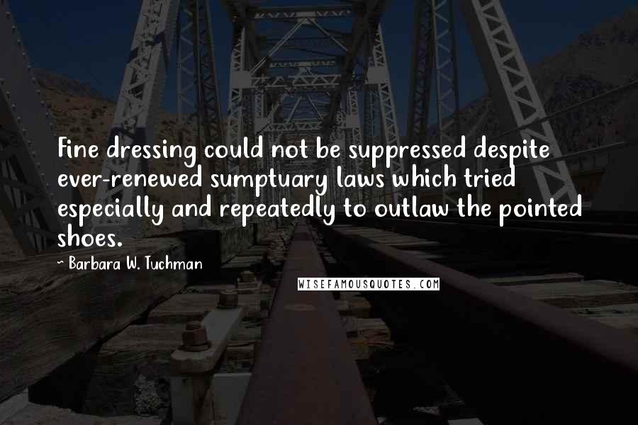 Barbara W. Tuchman Quotes: Fine dressing could not be suppressed despite ever-renewed sumptuary laws which tried especially and repeatedly to outlaw the pointed shoes.