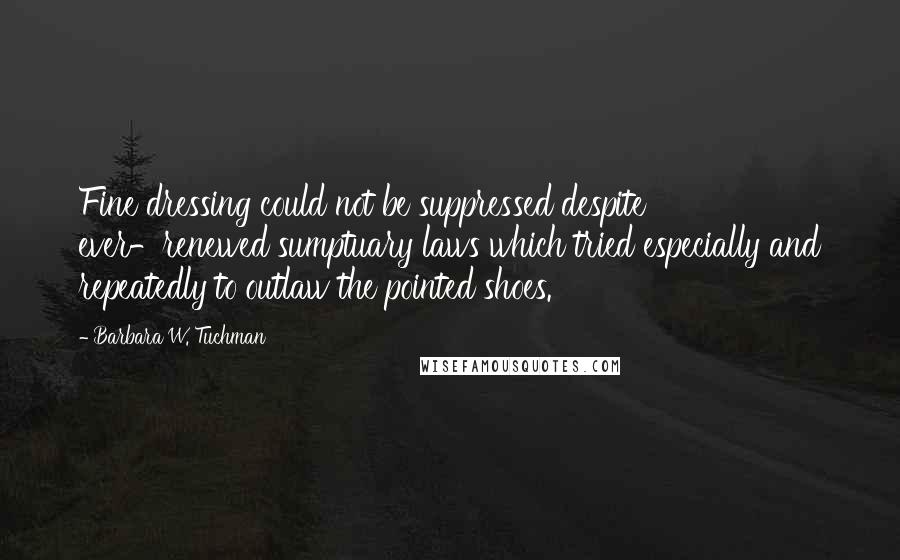 Barbara W. Tuchman Quotes: Fine dressing could not be suppressed despite ever-renewed sumptuary laws which tried especially and repeatedly to outlaw the pointed shoes.