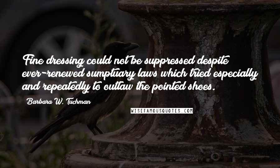 Barbara W. Tuchman Quotes: Fine dressing could not be suppressed despite ever-renewed sumptuary laws which tried especially and repeatedly to outlaw the pointed shoes.