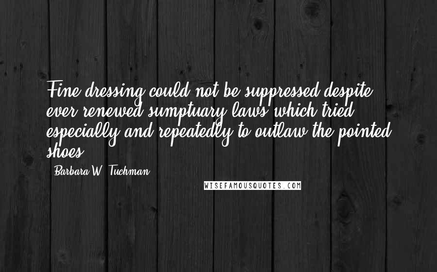 Barbara W. Tuchman Quotes: Fine dressing could not be suppressed despite ever-renewed sumptuary laws which tried especially and repeatedly to outlaw the pointed shoes.