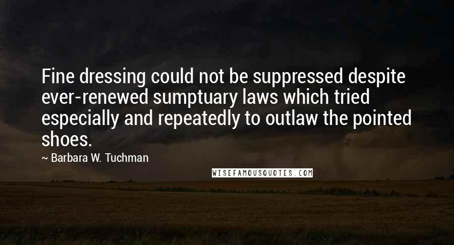 Barbara W. Tuchman Quotes: Fine dressing could not be suppressed despite ever-renewed sumptuary laws which tried especially and repeatedly to outlaw the pointed shoes.