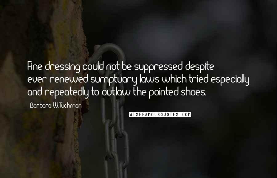 Barbara W. Tuchman Quotes: Fine dressing could not be suppressed despite ever-renewed sumptuary laws which tried especially and repeatedly to outlaw the pointed shoes.