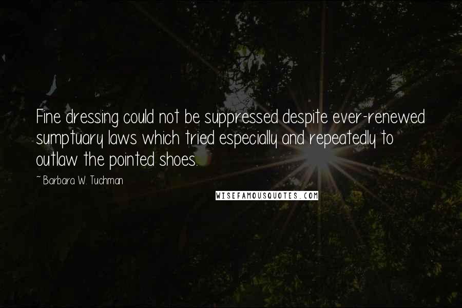 Barbara W. Tuchman Quotes: Fine dressing could not be suppressed despite ever-renewed sumptuary laws which tried especially and repeatedly to outlaw the pointed shoes.