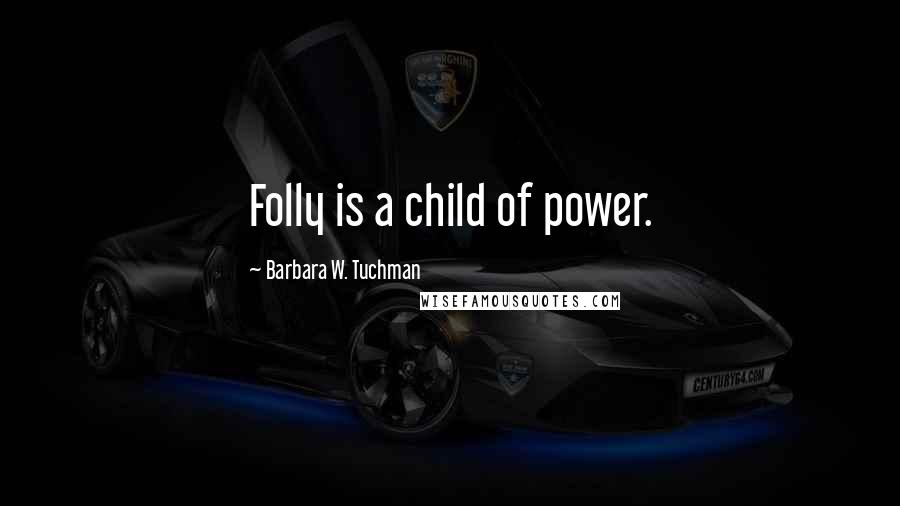 Barbara W. Tuchman Quotes: Folly is a child of power.