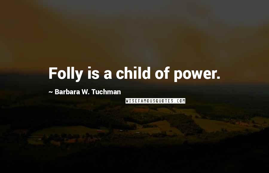 Barbara W. Tuchman Quotes: Folly is a child of power.