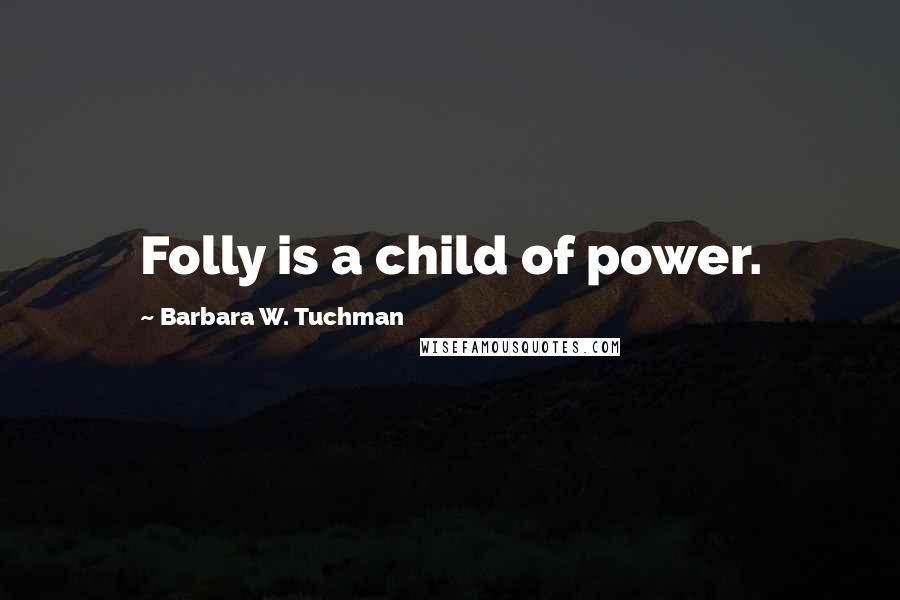 Barbara W. Tuchman Quotes: Folly is a child of power.