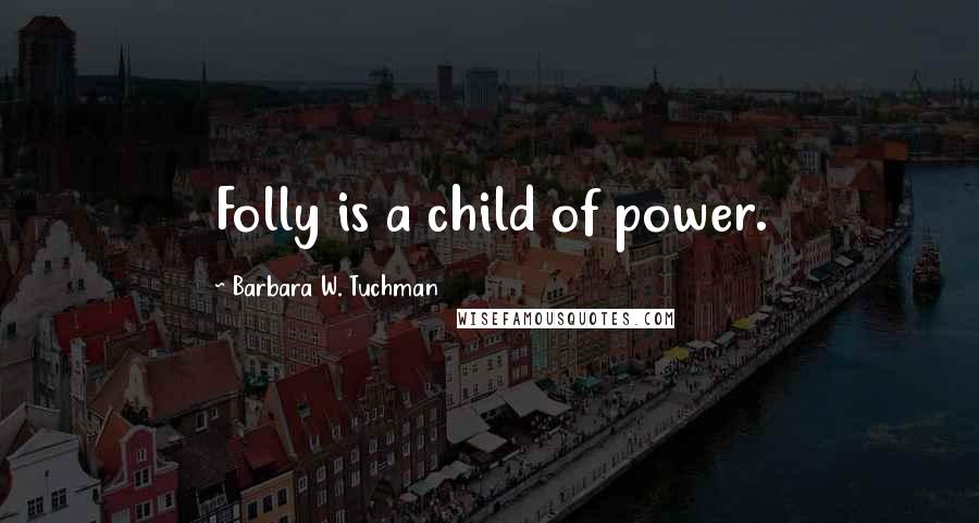 Barbara W. Tuchman Quotes: Folly is a child of power.
