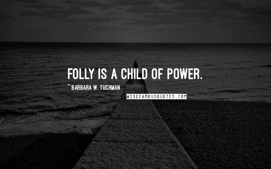 Barbara W. Tuchman Quotes: Folly is a child of power.