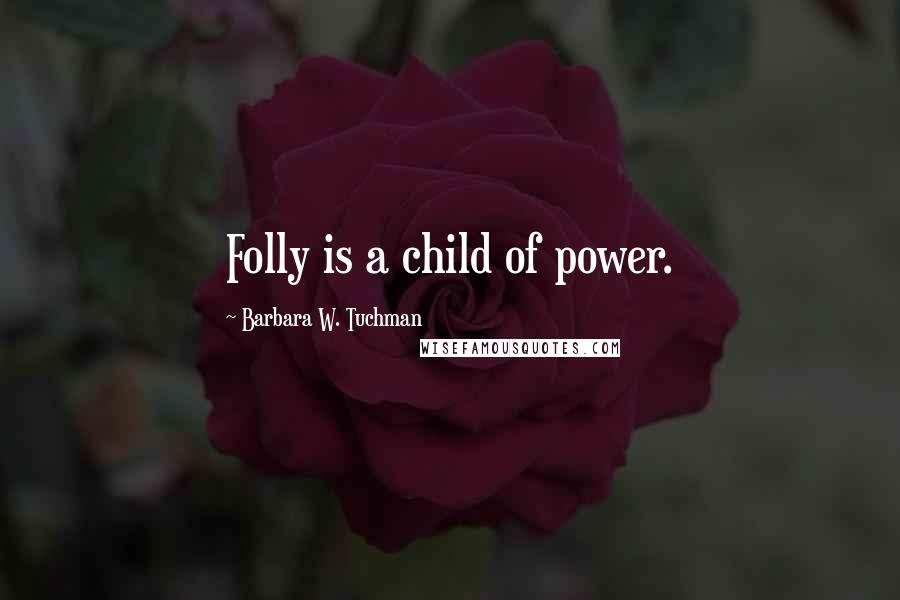 Barbara W. Tuchman Quotes: Folly is a child of power.