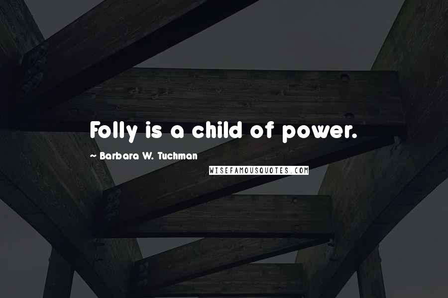 Barbara W. Tuchman Quotes: Folly is a child of power.