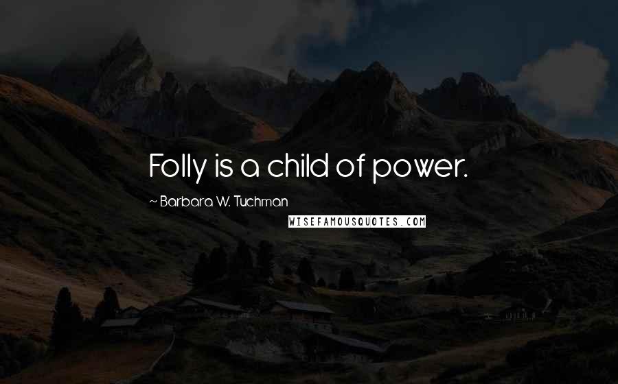 Barbara W. Tuchman Quotes: Folly is a child of power.