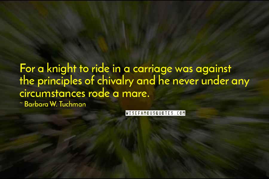 Barbara W. Tuchman Quotes: For a knight to ride in a carriage was against the principles of chivalry and he never under any circumstances rode a mare.
