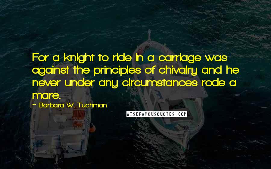 Barbara W. Tuchman Quotes: For a knight to ride in a carriage was against the principles of chivalry and he never under any circumstances rode a mare.